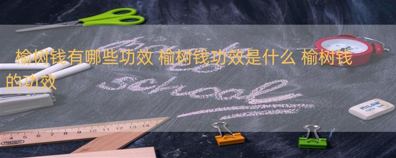 榆树钱有哪些功效 榆树钱功效是什么 榆树钱的功效