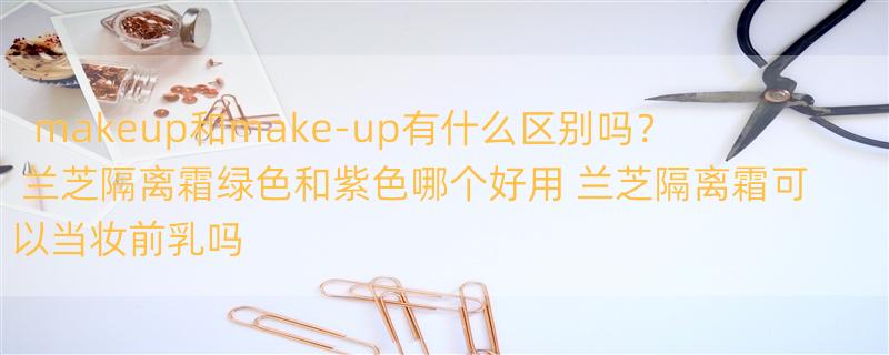 makeup和make-up有什么区别吗？ 兰芝隔离霜绿色和紫色哪个好用 兰芝隔离霜可以当妆前乳吗