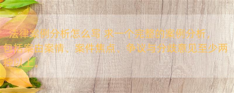 法律案例分析怎么写 求一个完整的案例分析，包括案由案情、案件焦点、争议与分歧意见至少两种以上。