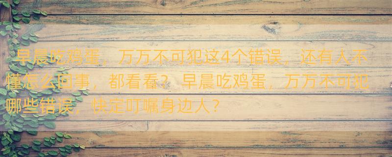 早晨吃鸡蛋，万万不可犯这4个错误，还有人不懂怎么回事，都看看？ 早晨吃鸡蛋，万万不可犯哪些错误，快定叮嘱身边人？