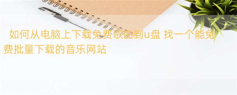 如何从电脑上下载免费歌曲到u盘 找一个能免费批量下载的音乐网站