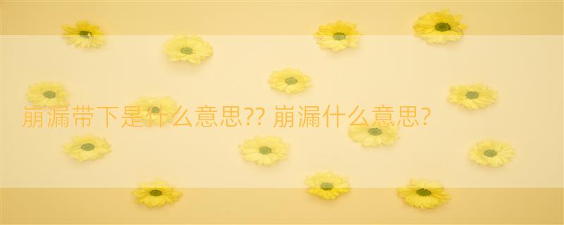 崩漏带下是什么意思?? 崩漏什么意思?