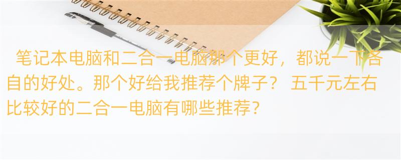 笔记本电脑和二合一电脑那个更好，都说一下各自的好处。那个好给我推荐个牌子？ 五千元左右比较好的二合一电脑有哪些推荐？