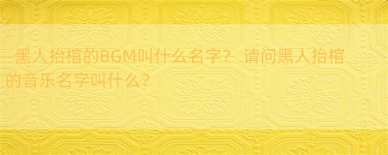 黑人抬棺的BGM叫什么名字？ 请问黑人抬棺的音乐名字叫什么？