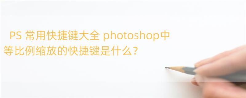 PS 常用快捷键大全 photoshop中等比例缩放的快捷键是什么？