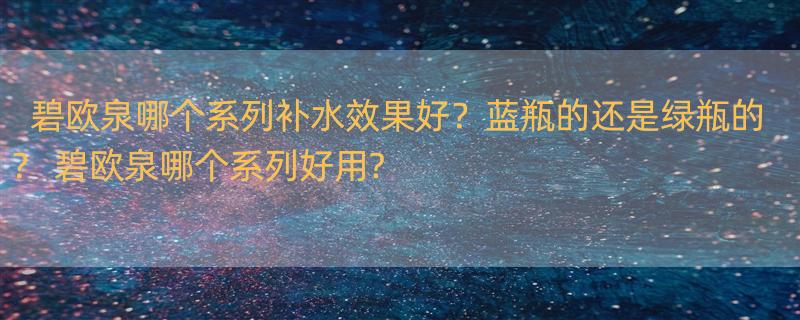 碧欧泉哪个系列补水效果好？蓝瓶的还是绿瓶的？ 碧欧泉哪个系列好用?