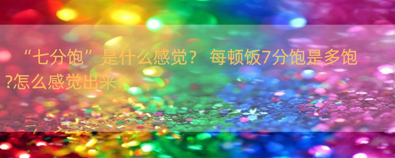 “七分饱”是什么感觉？ 每顿饭7分饱是多饱?怎么感觉出来?