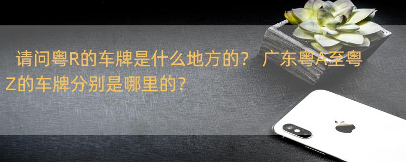 请问粤R的车牌是什么地方的？ 广东粤A至粤Z的车牌分别是哪里的？