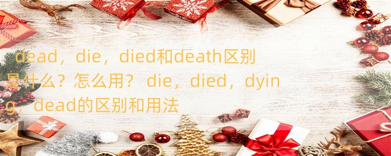 dead，die，died和death区别是什么？怎么用？ die，died，dying，dead的区别和用法