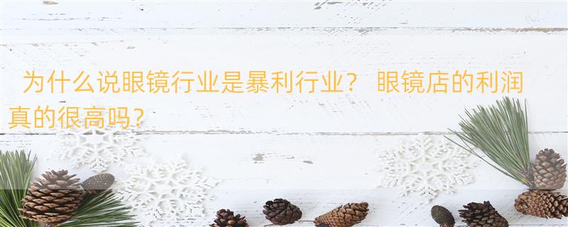 为什么说眼镜行业是暴利行业？ 眼镜店的利润真的很高吗？