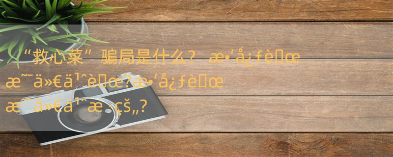 “救心菜”骗局是什么？ æ•‘å¿ƒè�œæ˜¯ä»€ä¹ˆè�œ?æ•‘å¿ƒè�œæ˜¯ä»€ä¹ˆæ ·çš„?