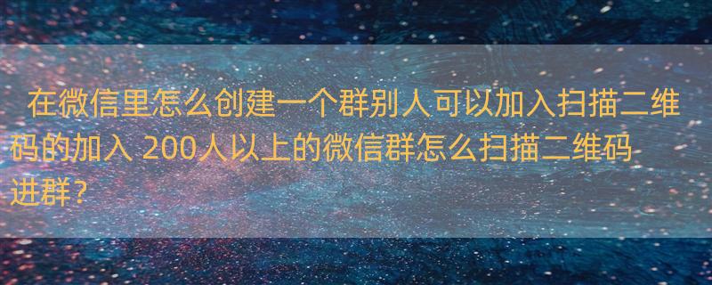 在微信里怎么创建一个群别人可以加入扫描二维码的加入 200人以上的微信群怎么扫描二维码进群？