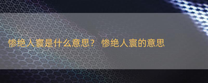 惨绝人寰是什么意思？ 惨绝人寰的意思