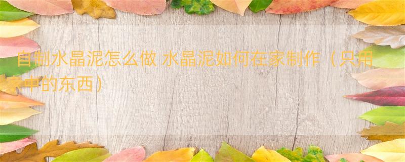 自制水晶泥怎么做 水晶泥如何在家制作（只用家中的东西）