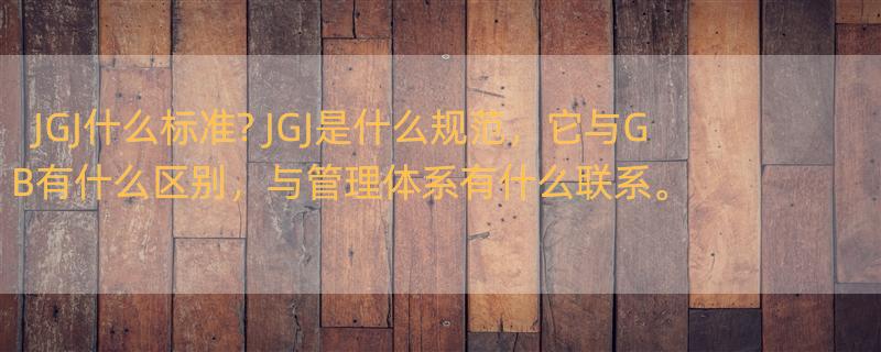 JGJ什么标准? JGJ是什么规范，它与GB有什么区别，与管理体系有什么联系。