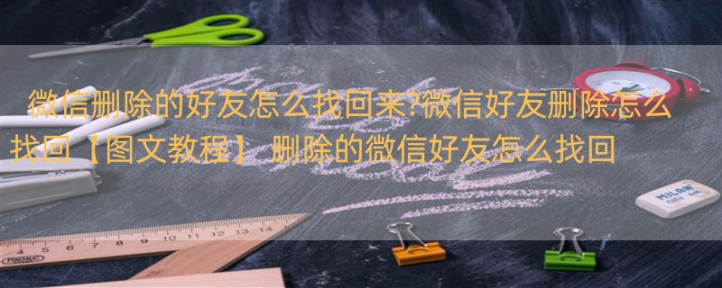 微信删除的好友怎么找回来?微信好友删除怎么找回【图文教程】 删除的微信好友怎么找回