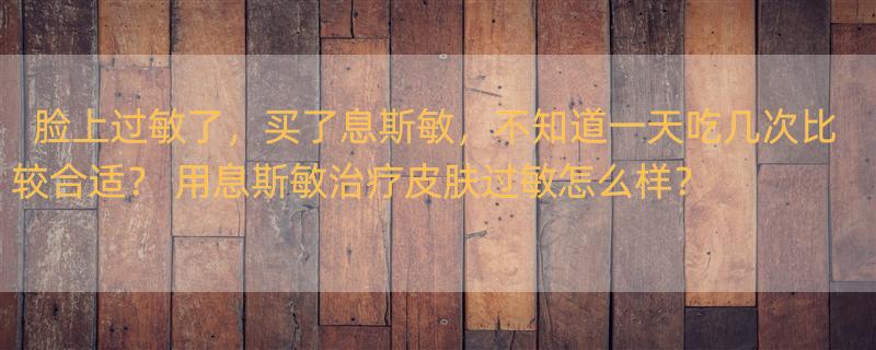 脸上过敏了，买了息斯敏，不知道一天吃几次比较合适？ 用息斯敏治疗皮肤过敏怎么样？