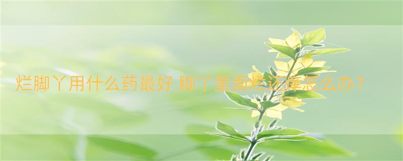 烂脚丫用什么药最好 脚丫里面烂还痒怎么办？