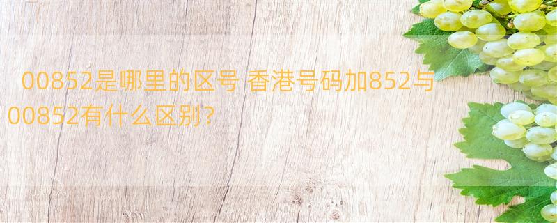 00852是哪里的区号 香港号码加852与00852有什么区别？