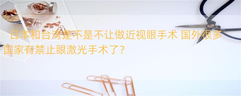 日本和台湾是不是不让做近视眼手术 国外很多国家有禁止眼激光手术了？