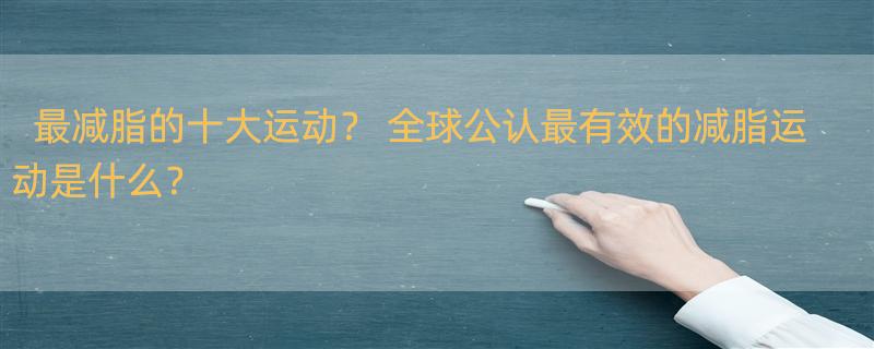 最减脂的十大运动？ 全球公认最有效的减脂运动是什么？