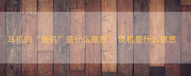 耳机的“煲机”是什么意思？ 煲机是什么意思