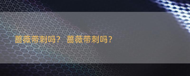 蔷薇带刺吗？ 蔷薇带刺吗？