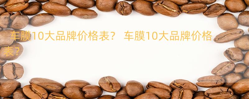 车膜10大品牌价格表？ 车膜10大品牌价格表？