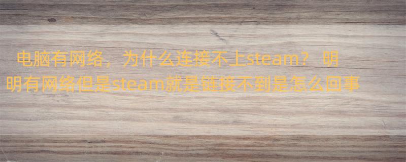 电脑有网络，为什么连接不上steam？ 明明有网络但是steam就是链接不到是怎么回事