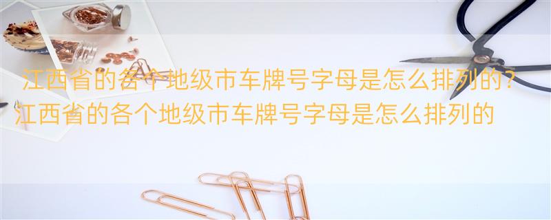 江西省的各个地级市车牌号字母是怎么排列的？ 江西省的各个地级市车牌号字母是怎么排列的