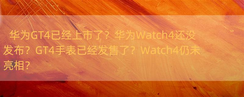 华为gt4手表上市时间？ 华为watch4什么时候上市