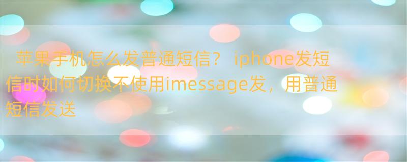 苹果手机怎么发普通短信？ iphone发短信时如何切换不使用imessage发，用普通短信发送