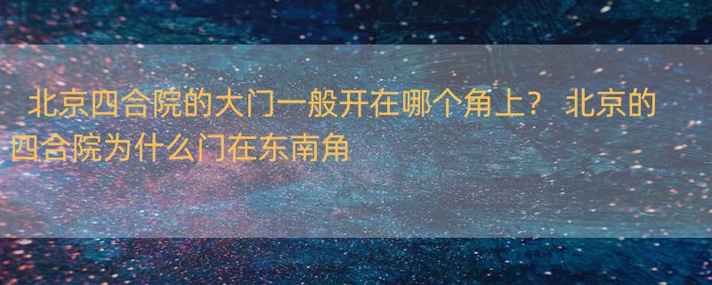 北京四合院的大门一般开在哪个角上？ 北京的四合院为什么门在东南角