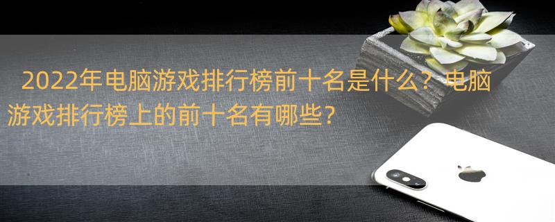 电脑游戏排行榜前十名？ 2022电脑游戏排行榜前十名