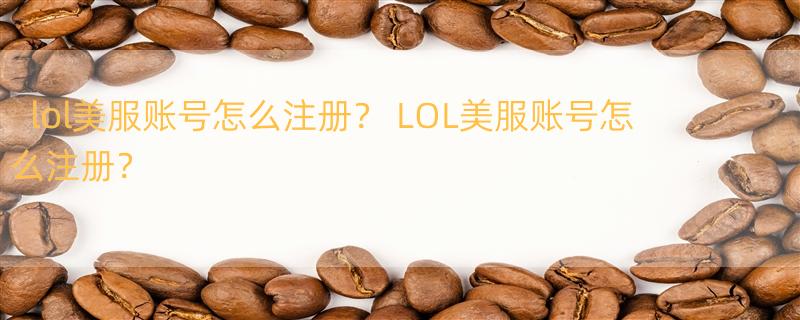 lol美服账号怎么注册？ LOL美服账号怎么注册？