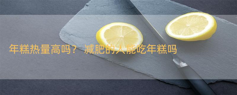 年糕热量高吗？ 减肥的人能吃年糕吗