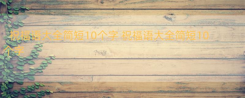 祝福语大全简短10个字 祝福语大全简短10个字