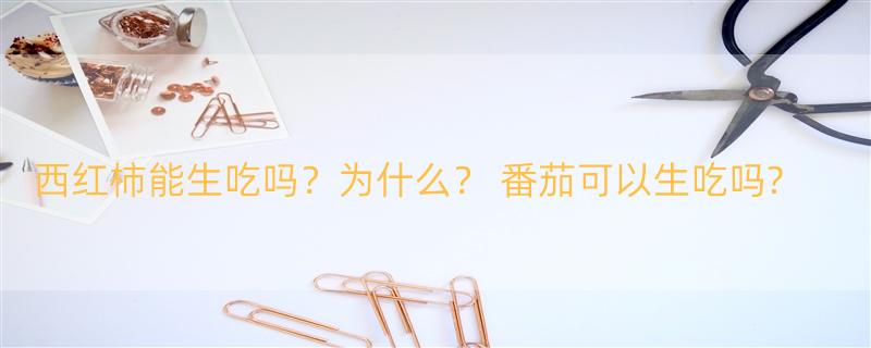 西红柿能生吃吗？为什么？ 番茄可以生吃吗?