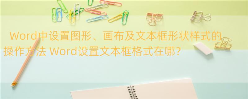 Word中设置图形、画布及文本框形状样式的操作方法 Word设置文本框格式在哪？