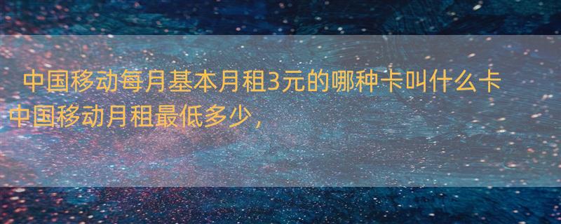 中国移动每月基本月租3元的哪种卡叫什么卡 中国移动月租最低多少，