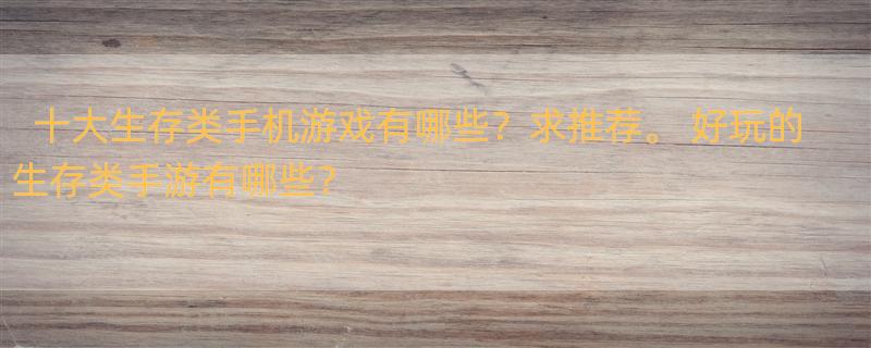 十大生存类手机游戏有哪些？求推荐。 好玩的生存类手游有哪些？