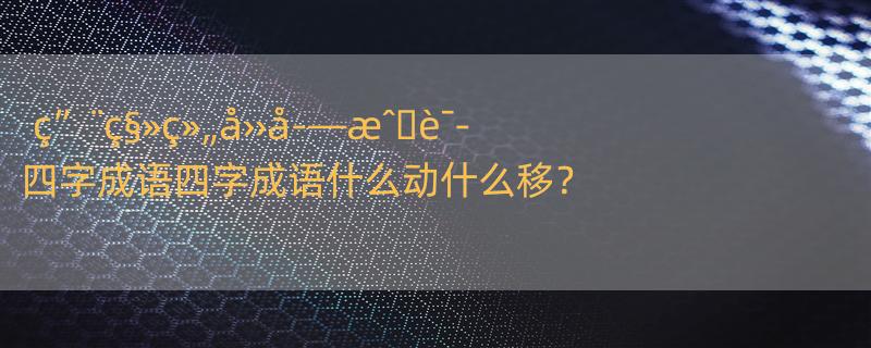 ç”¨ç§»ç»„å››å­—æˆ�è¯­ 四字成语四字成语什么动什么移？