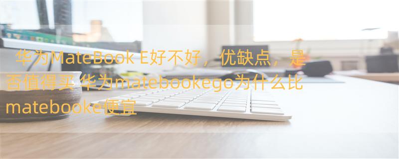 华为MateBook E好不好，优缺点，是否值得买 华为matebookego为什么比matebooke便宜