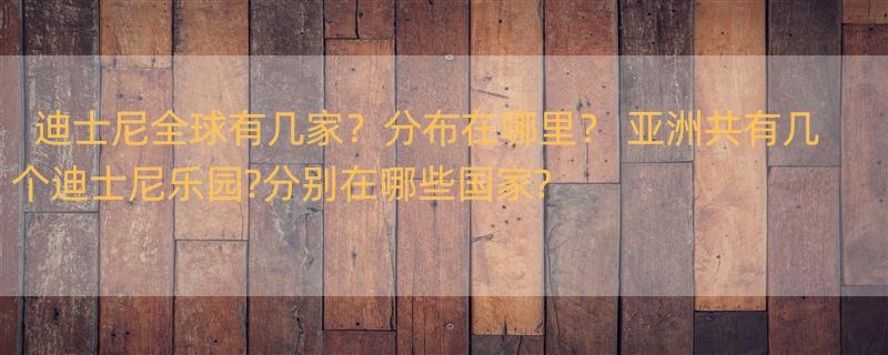 迪士尼全球有几家？分布在哪里？ 亚洲共有几个迪士尼乐园?分别在哪些国家?