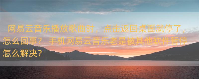 网易云音乐播放歌曲时，点击返回桌面就停了，怎么回事？ 手机网易云音乐老是被其他软件暂停怎么解决？