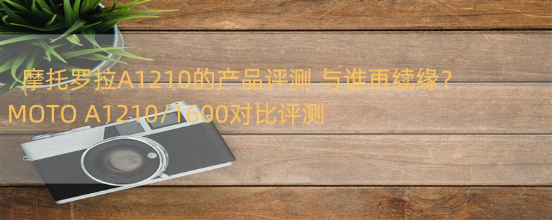 摩托罗拉A1210的产品评测 与谁再续缘？MOTO A1210/1600对比评测