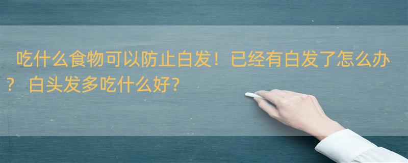 吃什么食物可以防止白发！已经有白发了怎么办？ 白头发多吃什么好？