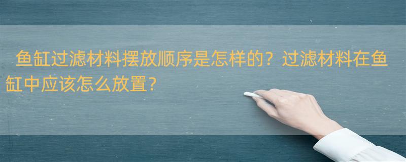 关于鱼缸内放置哪几种滤材以及摆放顺序的问题 鱼缸过滤材料顺序