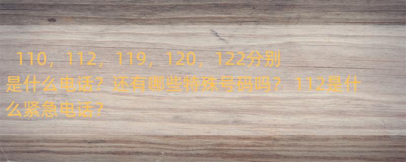 110，112，119，120，122分别是什么电话？还有哪些特殊号码吗？ 112是什么紧急电话？