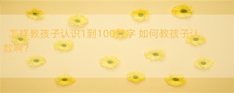 怎样教孩子认识1到100数字 如何教孩子认数啊？